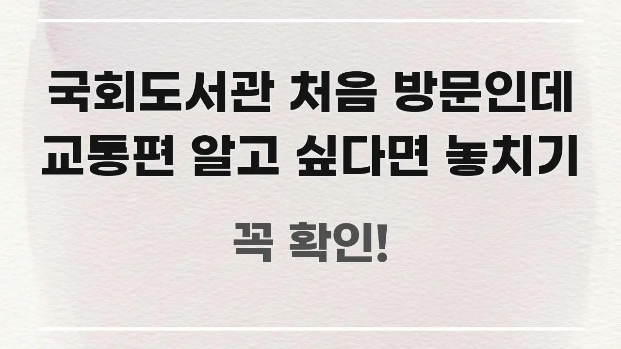 국회도서관 처음 방문인데 교통편 알고 싶다면 놓치기 명확하게 정리된 핵심 정보 비주얼 - 설명을 돕는 이미지