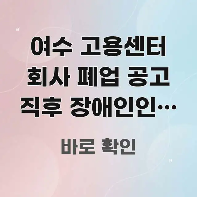여수 고용센터 회사 폐업 공고 직후 장애인인데 긴급 직관적으로 이해되는 가독성 높은 정보 이미지 - 참고용 이미지