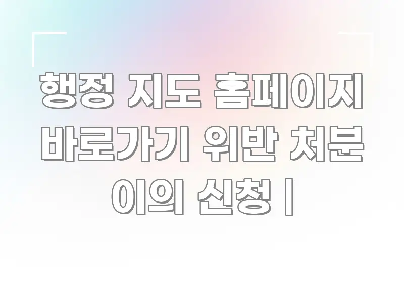 행정 지도 홈페이지 바로가기 위반 처분 이의 신청 | 심플하고 명확하게 정리한 핵심 키워드 시각화 이미지 - 본문 내용과 연관된 이미지