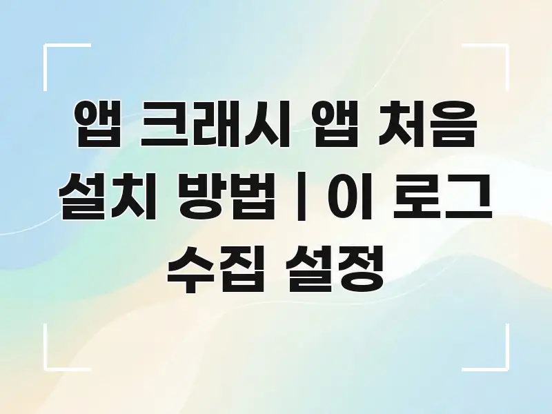앱 크래시 앱 처음 설치 방법 | 이 로그 수집 설정 이해하기 쉬운 핵심 정리 썸네일 이미지 - 글 흐름을 돕는 시각 자료