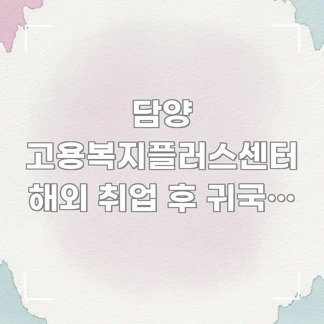 담양 고용복지플러스센터 해외 취업 후 귀국한 상태인데 주요 흐름을 설명한 핵심 요약 디자인 카드 - 글 흐름을 돕는 시각 자료