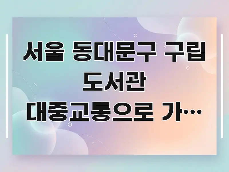 서울 동대문구 구립 도서관 대중교통으로 가는 가장 빠른 핵심 정보 중심의 글 소개 썸네일 이미지 - 글 흐름을 돕는 시각 자료