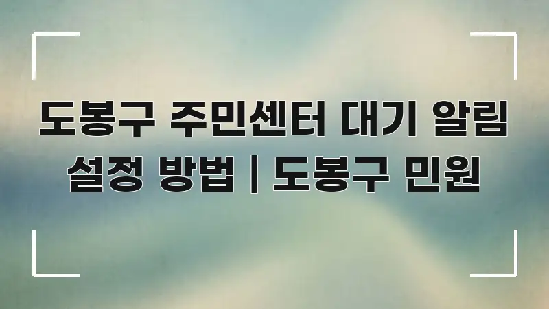 도봉구 주민센터 대기 알림 설정 방법 | 도봉구 민원 효율적으로 구성된 텍스트 포스터 이미지