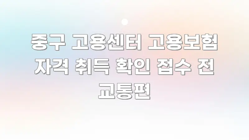 중구 고용센터 고용보험 자격 취득 확인 접수 전 교통편 꼭 알아야 할 정보를 담은 핵심 요약 디자인 카드