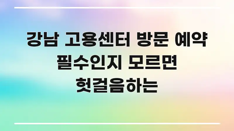 강남 고용센터 방문 예약 필수인지 모르면 헛걸음하는 실용적으로 정리한 읽기 좋은 정보 카드 - 독자 이해를 위한 이미지
