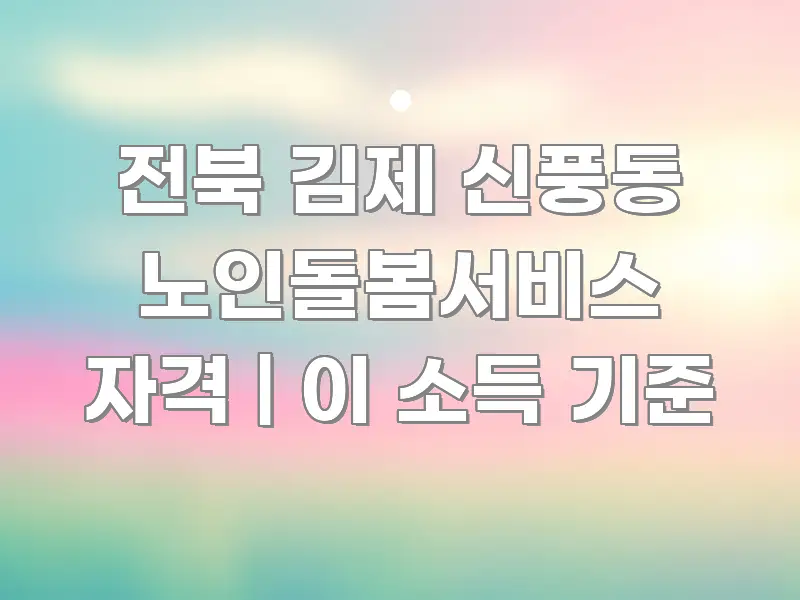 전북 김제 신풍동 노인돌봄서비스 자격 | 이 소득 기준 요점만 뽑아낸 가독성 높은 정보 이미지