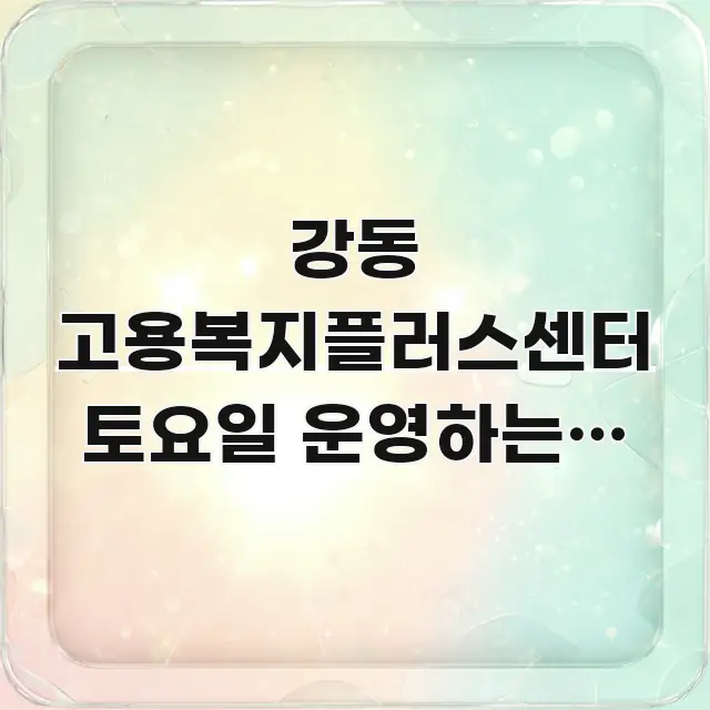 강동 고용복지플러스센터 토요일 운영하는지 미리 알고 핵심만 담은 정보 요약 포스터 - 독자 이해를 위한 이미지