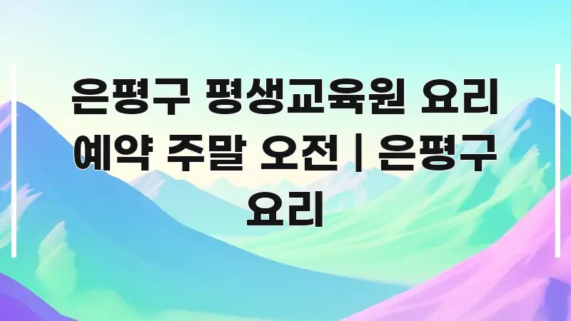 은평구 평생교육원 요리 예약 주말 오전 | 은평구 요리 흐름을 잡아주는 스마트 정보 카드