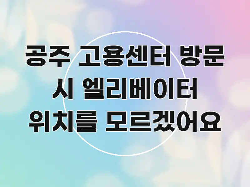공주 고용센터 방문 시 엘리베이터 위치를 모르겠어요 쉽게 읽히는 핵심 정보 비주얼