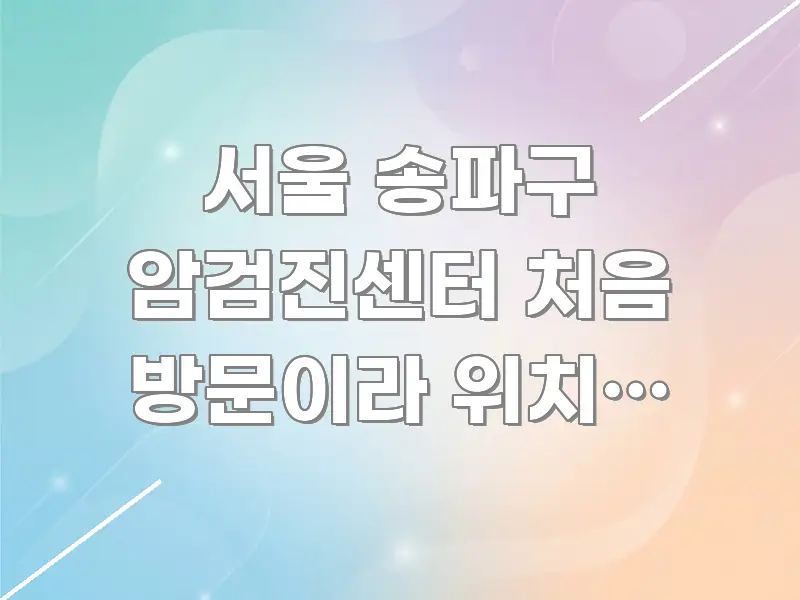 서울 송파구 암검진센터 처음 방문이라 위치가 궁금해요 전문적으로 분석한 깔끔한 인포그래픽 표지 - 글 흐름을 돕는 시각 자료