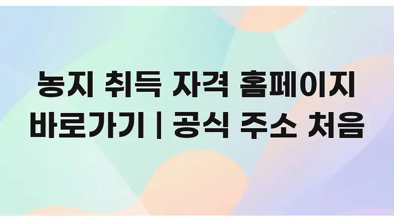 농지 취득 자격 홈페이지 바로가기 | 공식 주소 처음 핵심 개념을 담은 핵심 정보 비주얼 - 본문 내용과 연관된 이미지