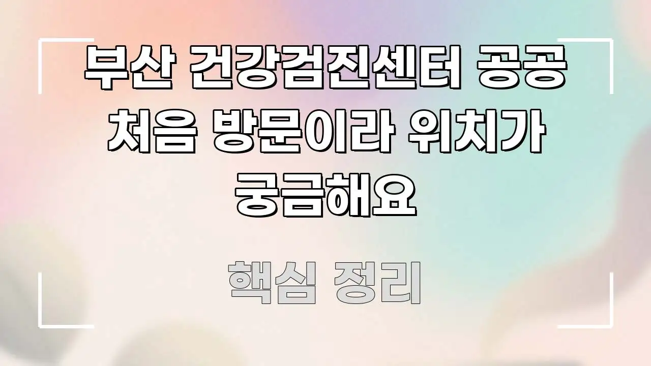 부산 건강검진센터 공공 처음 방문이라 위치가 궁금해요 검증된 정보로 구성된 콘텐츠 요약 표지 이미지 - 독자 이해를 위한 이미지