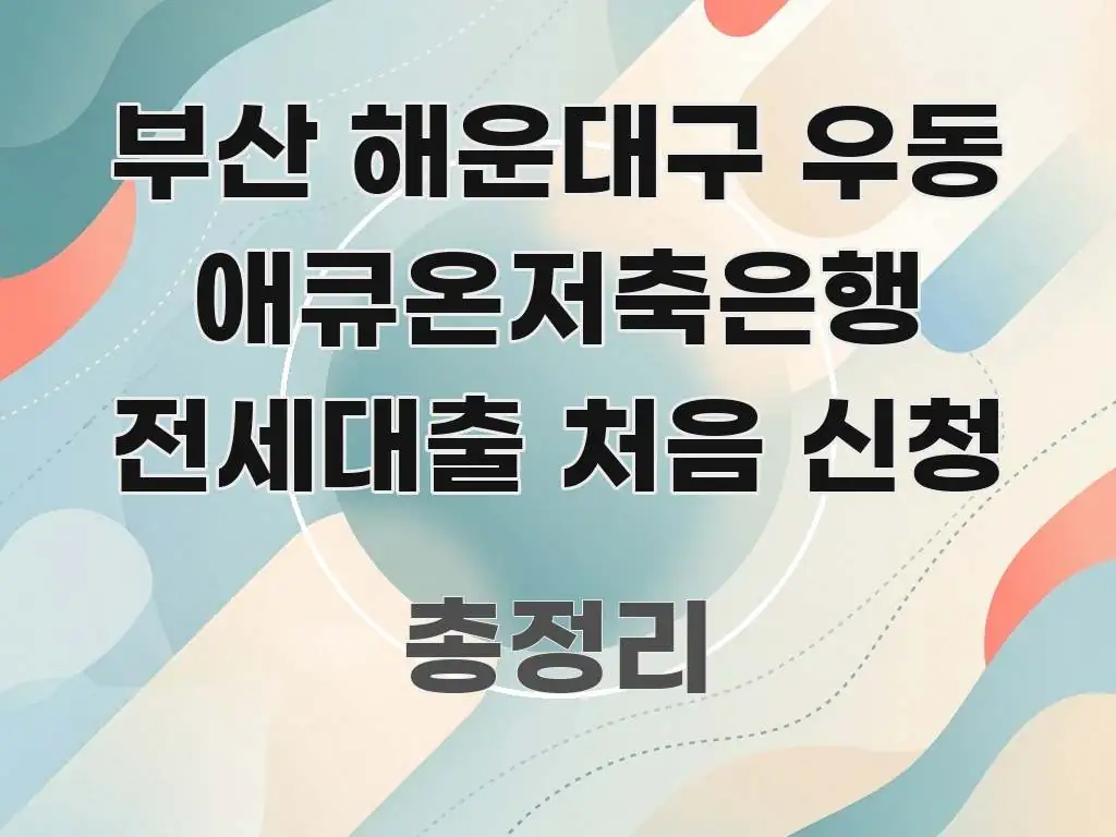 부산 해운대구 우동 애큐온저축은행 전세대출 처음 신청 효율적으로 구성된 읽기 좋은 정보 카드 - 설명을 돕는 이미지