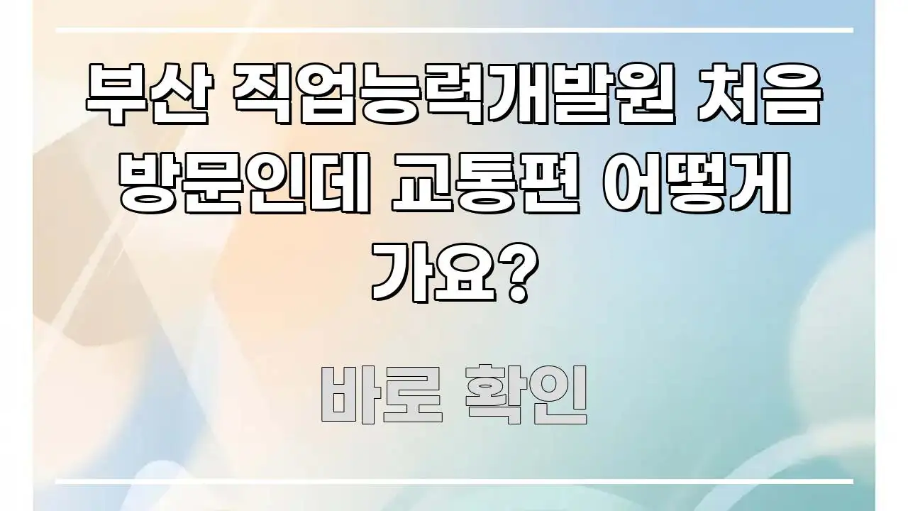 부산 직업능력개발원 처음 방문인데 교통편 어떻게 가요? 효율적으로 구성된 타이포그래피 블로그 표지 - 본문 내용과 연관된 이미지