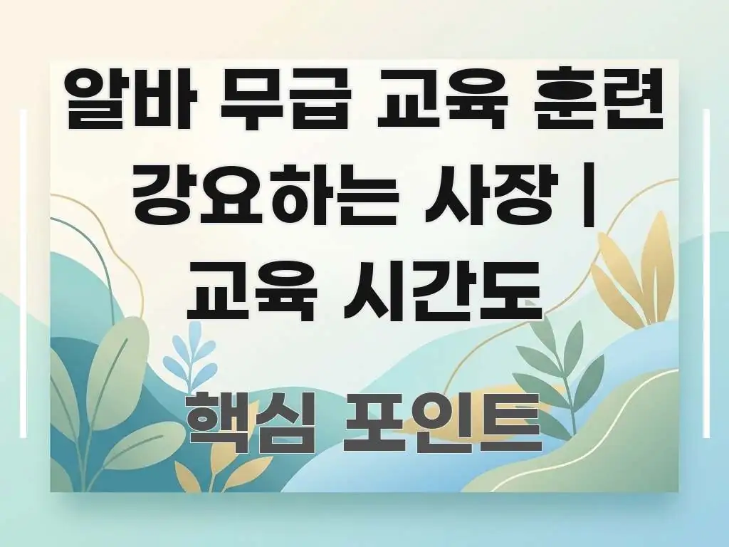 알바 무급 교육 훈련 강요하는 사장 | 교육 시간도 실용적으로 정리한 읽기 좋은 정보 카드 - 내용 요약을 위한 이미지
