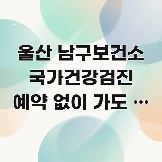 울산 남구보건소 국가건강검진 예약 없이 가도 | 직접 주요 포인트를 요약한 스마트 정보 카드 - 활용 예시 이미지