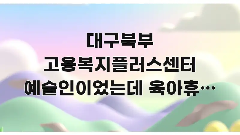 대구북부 고용복지플러스센터 예술인이었는데 육아휴직 후 알기 쉽게 정리한 정보 요약 인포그래픽 이미지