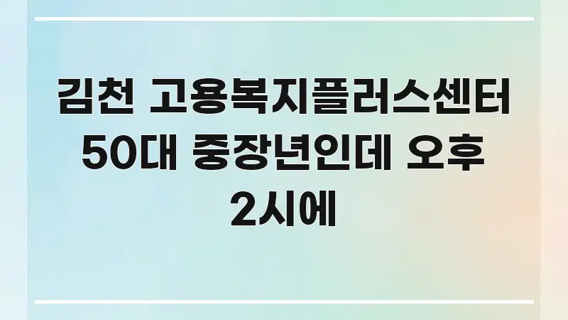김천 고용복지플러스센터 50대 중장년인데 오후 2시에 독자를 위해 선별한 콘텐츠 요약 표지 이미지 - 글 흐름을 돕는 시각 자료