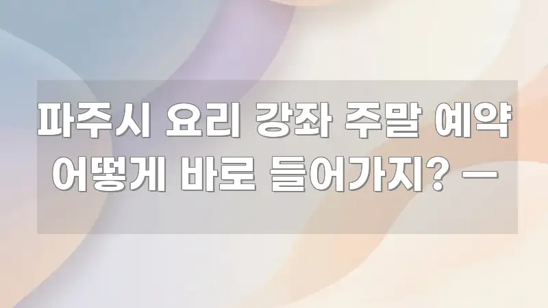 파주시 요리 강좌 주말 예약 어떻게 바로 들어가지? — 독자를 위해 선별한 핵심 정보 비주얼 - 가독성을 높이는 이미지