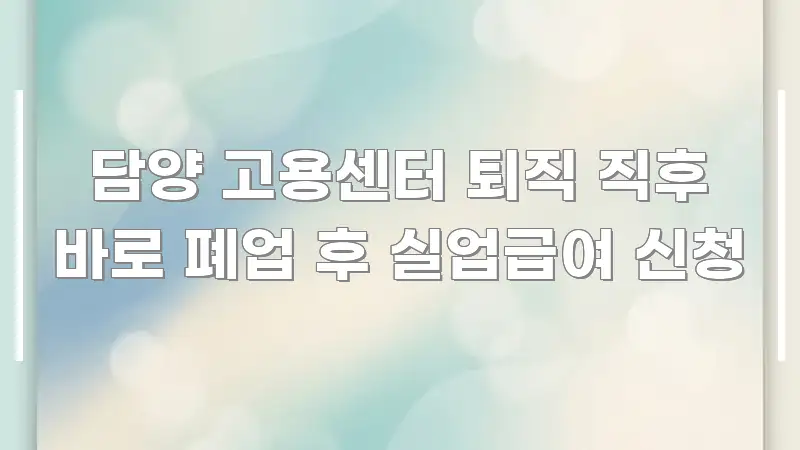 담양 고용센터 퇴직 직후 바로 폐업 후 실업급여 신청 꼼꼼하게 정리된 가독성 높은 정보 이미지