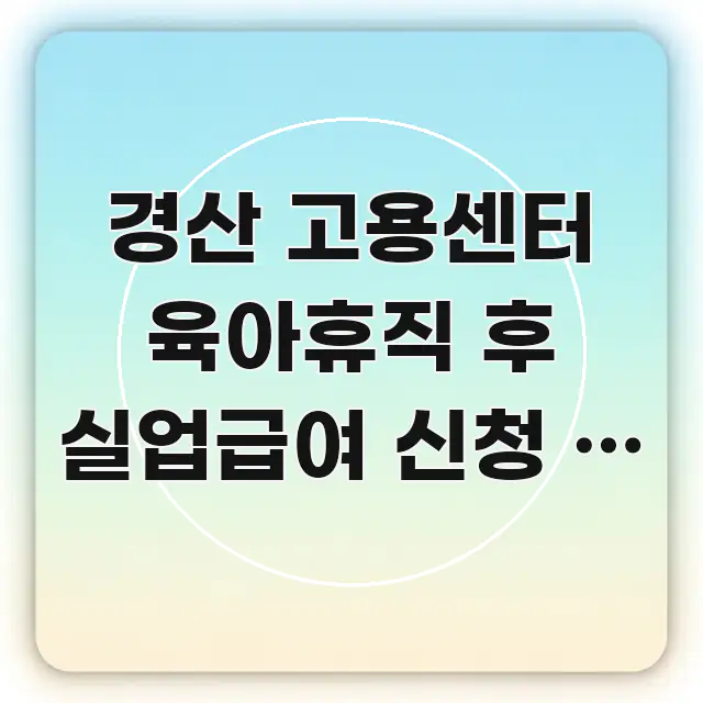 경산 고용센터 육아휴직 후 실업급여 신청 | 처음 가는 한눈에 들어오는 텍스트 기반 블로그 이미지
