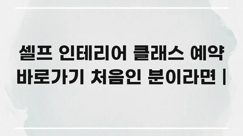 셀프 인테리어 클래스 예약 바로가기 처음인 분이라면 | 핵심 정보 중심의 가독성 높은 정보 이미지