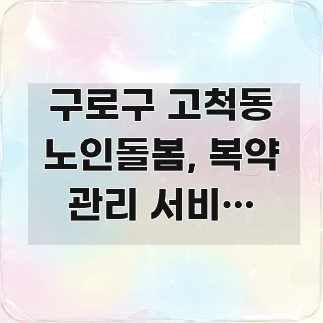 구로구 고척동 노인돌봄, 복약 관리 서비스 3가지 조건 핵심 정보 중심의 콘텐츠 요약 표지 이미지