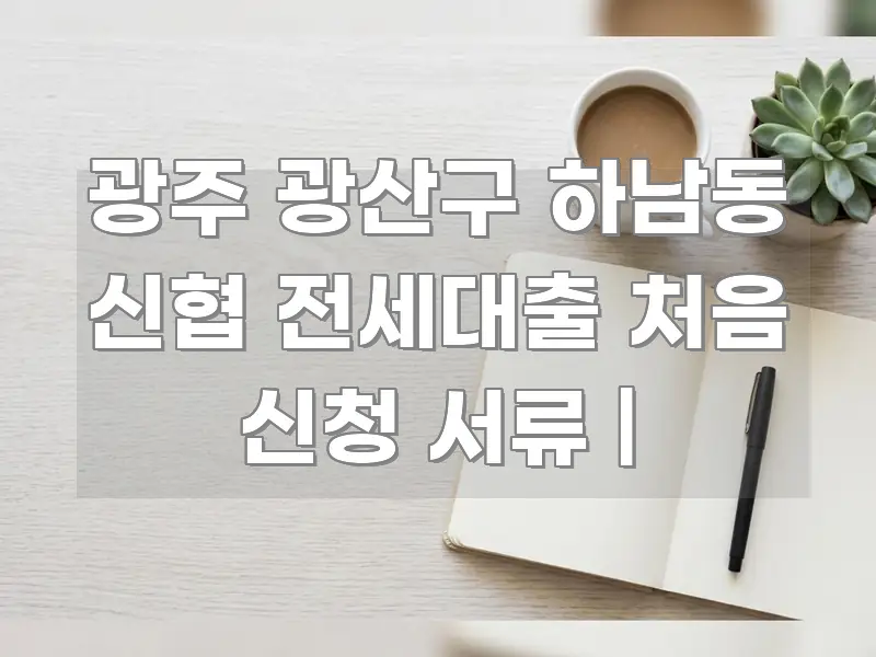 광주 광산구 하남동 신협 전세대출 처음 신청 서류 | 꼼꼼하게 정리된 핵심 정보 비주얼 - 참고용 이미지