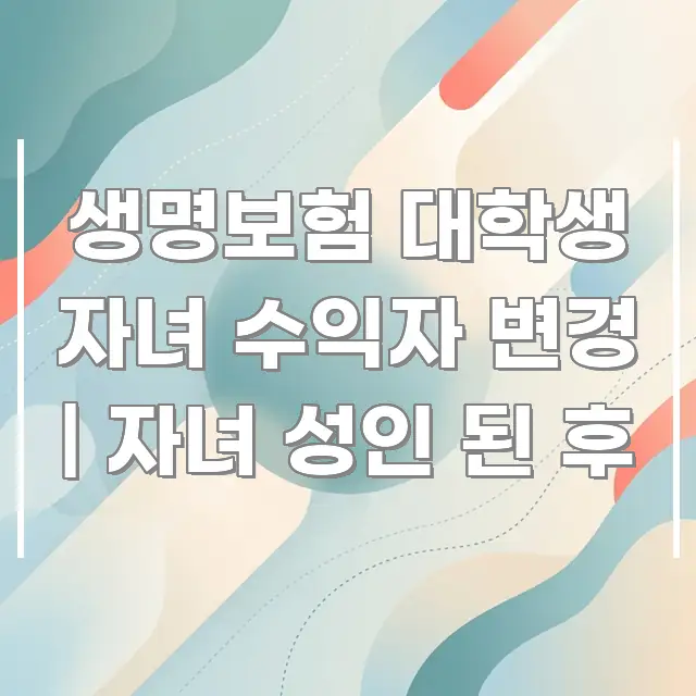 생명보험 대학생 자녀 수익자 변경 | 자녀 성인 된 후 중요 내용만 뽑은 핵심 정보 비주얼