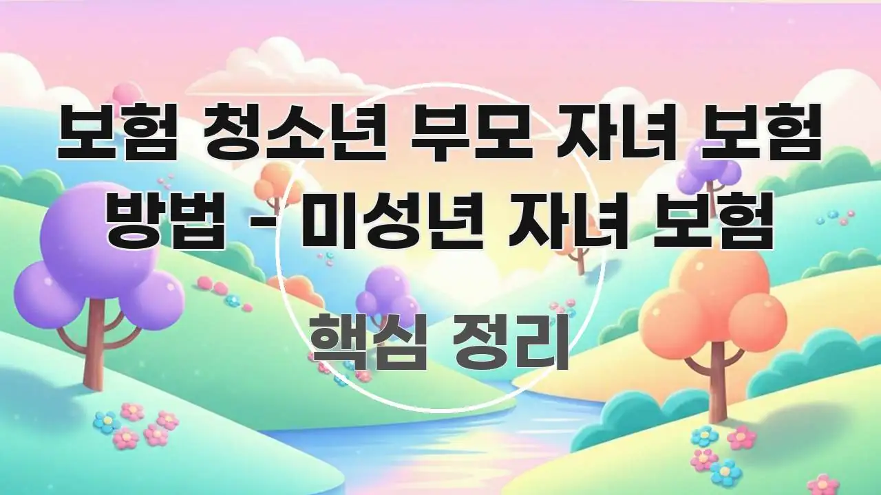 보험 청소년 부모 자녀 보험 방법 - 미성년 자녀 보험 간결하고 명료한 콘텐츠 요약 표지 이미지
