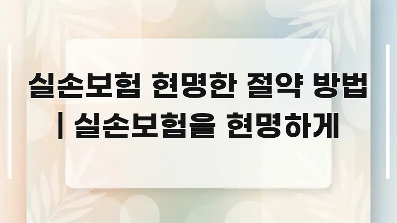 실손보험 현명한 절약 방법 | 실손보험을 현명하게 효율적으로 구성된 스마트 정보 카드 - 글 흐름을 돕는 시각 자료