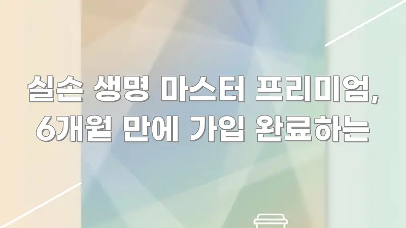 실손 생명 마스터 프리미엄, 6개월 만에 가입 완료하는 가독성 높게 정리한 가독성 높은 정보 이미지 - 설명을 돕는 이미지