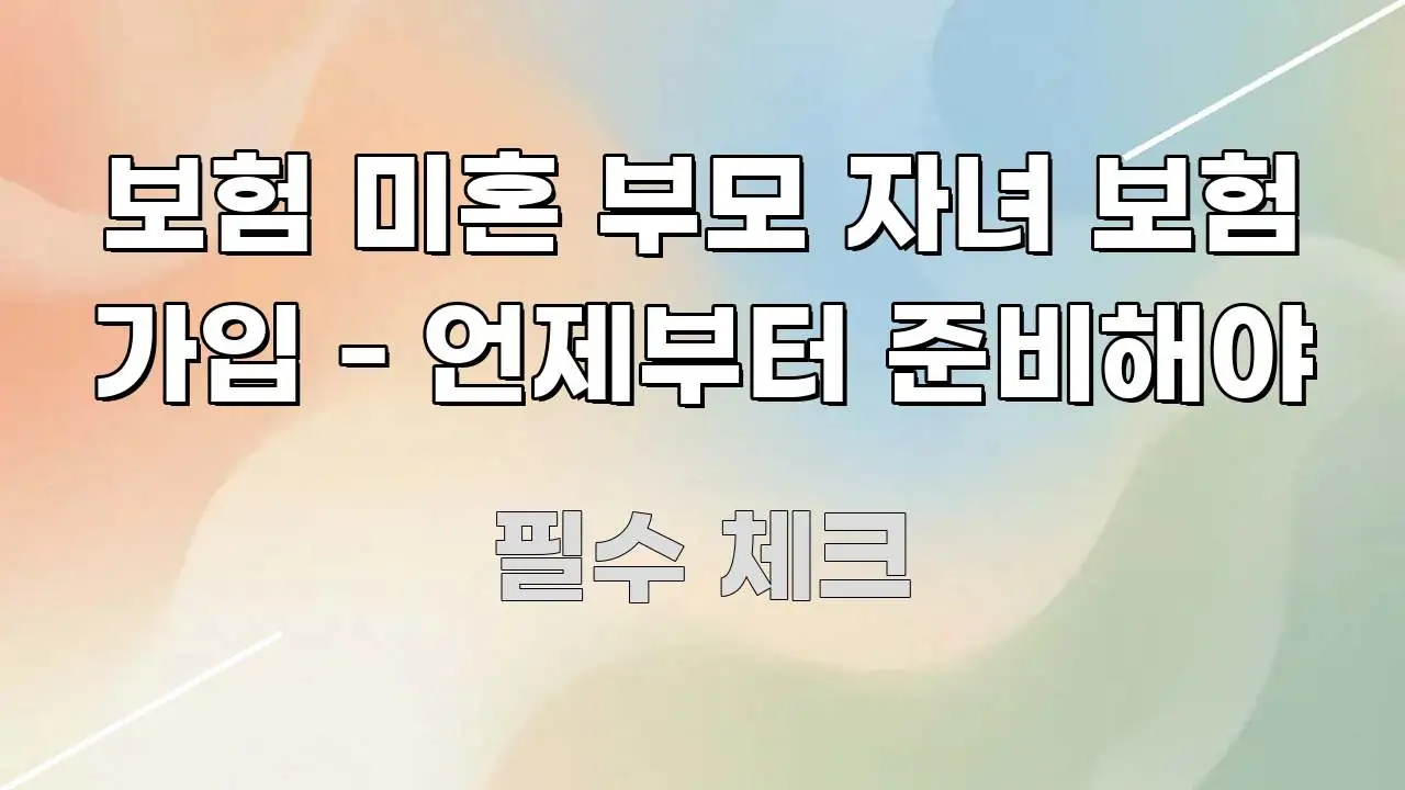 보험 미혼 부모 자녀 보험 가입 - 언제부터 준비해야 꼭 알아야 할 정보를 담은 가독성 높은 정보 이미지 - 글 흐름을 돕는 시각 자료