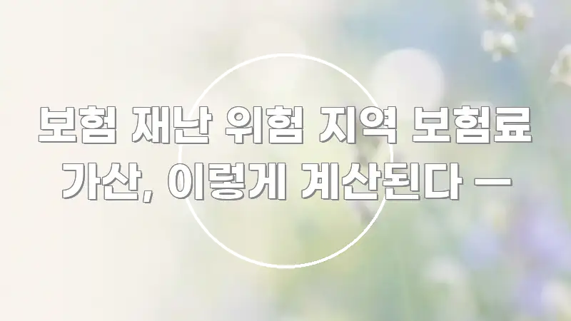 보험 재난 위험 지역 보험료 가산, 이렇게 계산된다 — 이해하기 쉬운 블로그 대표 이미지 - 참고용 이미지