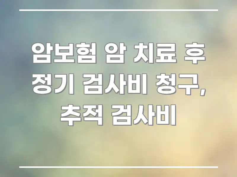 암보험 암 치료 후 정기 검사비 청구, 추적 검사비 흐름을 잡아주는 텍스트 기반 블로그 이미지 - 참고용 이미지
