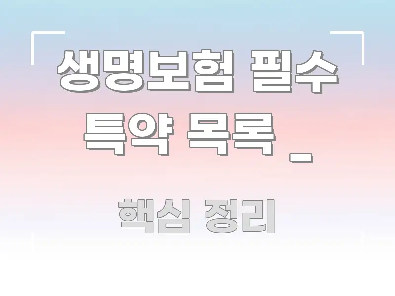 생명보험 필수 특약 목록 _ 꼭 필요한 정보만 담은 스마트 정보 카드