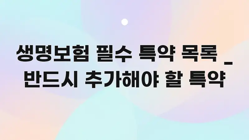 생명보험 필수 특약 목록 _ 반드시 추가해야 할 특약 핵심 개념을 담은 텍스트 중심 디자인 표지 - 글 흐름을 돕는 시각 자료