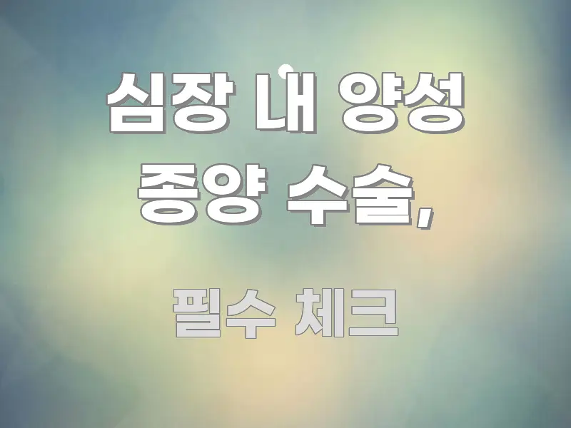 심장 내 양성 종양 수술, 핵심만 담은 텍스트 기반 블로그 이미지 - 본문 내용과 연관된 이미지