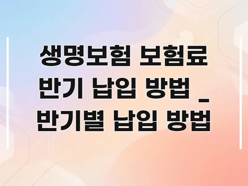 생명보험 보험료 반기 납입 방법 _ 반기별 납입 방법 깔끔하게 정리된 텍스트 기반 블로그 이미지 - 설명을 돕는 이미지