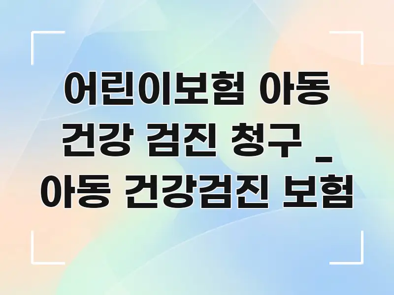 어린이보험 아동 건강 검진 청구 _ 아동 건강검진 보험 꼭 필요한 정보만 담은 블로그 대표 이미지