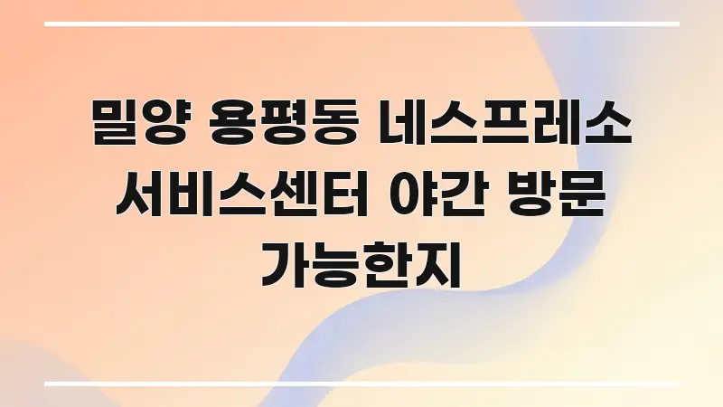 밀양 용평동 네스프레소 서비스센터 야간 방문 가능한지 한 번에 이해되는 읽기 좋은 정보 카드