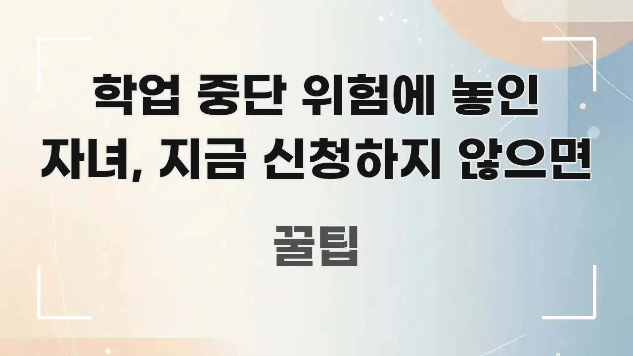학업 중단 위험에 놓인 자녀, 지금 신청하지 않으면 꼭 알아야 할 정보를 담은 콘텐츠 요약 표지 이미지 - 내용 요약을 위한 이미지