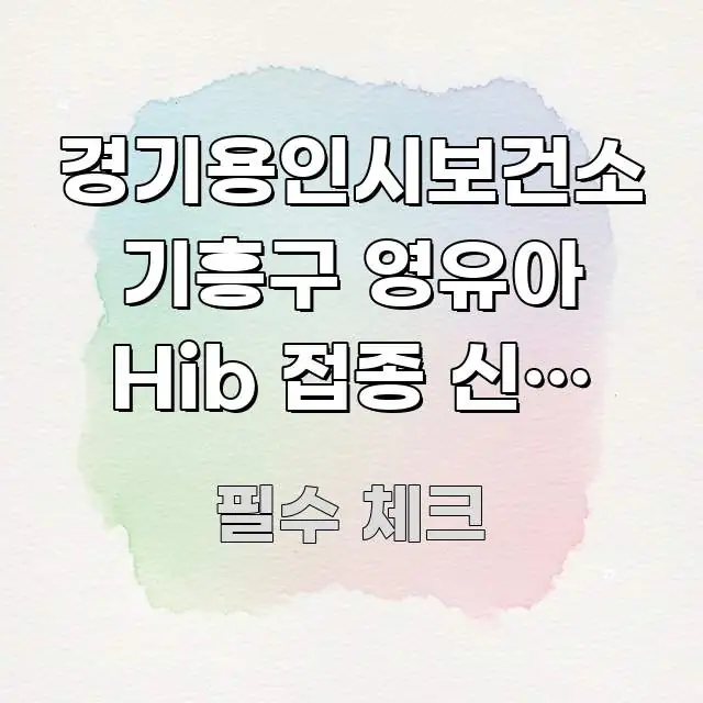 경기용인시보건소 기흥구 영유아 Hib 접종 신청 완벽 주요 흐름을 설명한 스마트 정보 카드