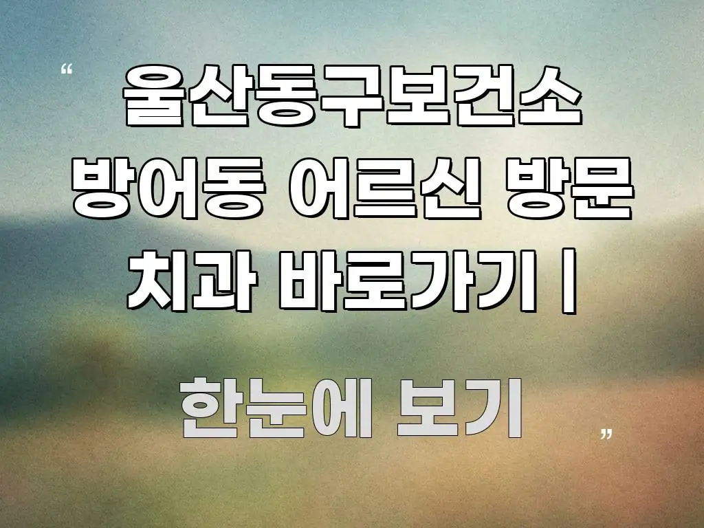 울산동구보건소 방어동 어르신 방문 치과 바로가기 | 핵심 요점 중심의 콘텐츠 요약 표지 이미지 - 참고용 이미지