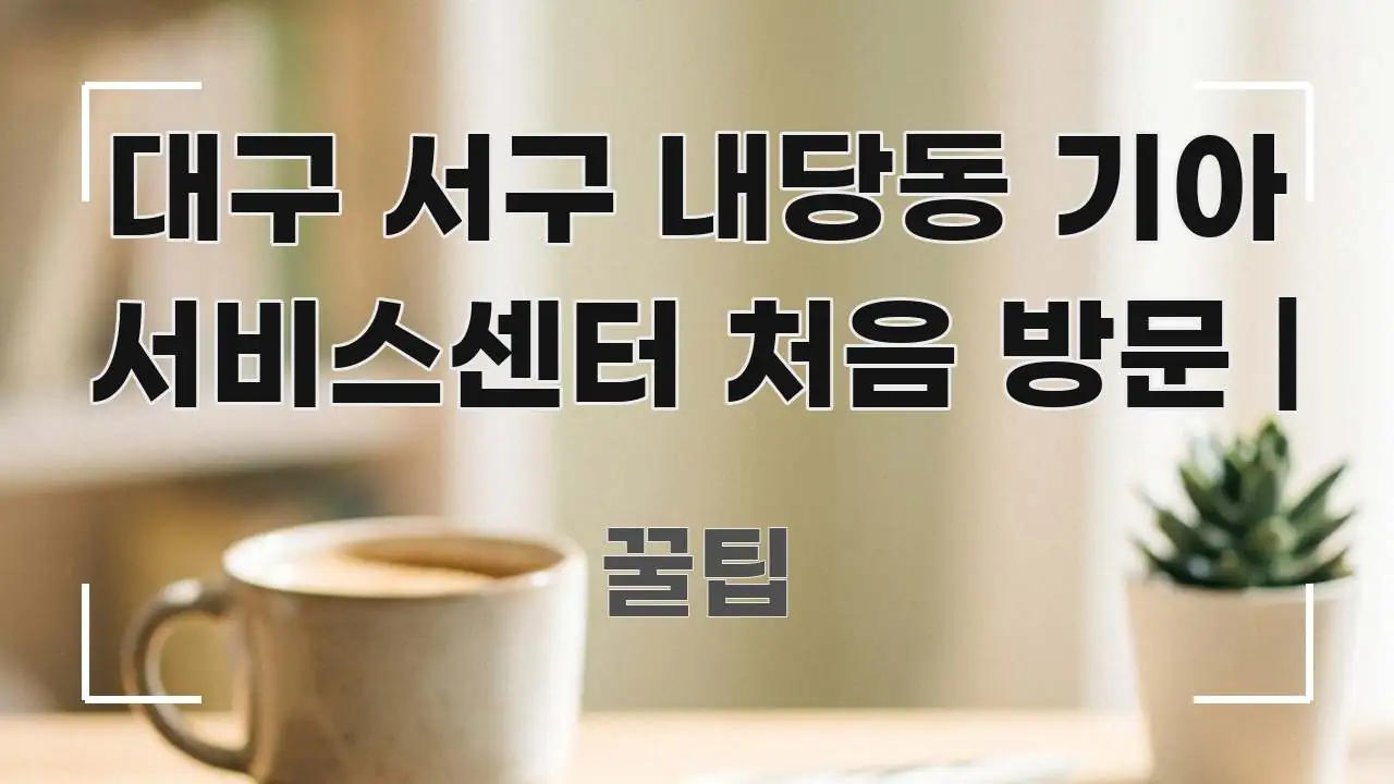 대구 서구 내당동 기아 서비스센터 처음 방문 | 쉽게 따라할 수 있는 가독성 높은 정보 이미지 - 참고용 이미지