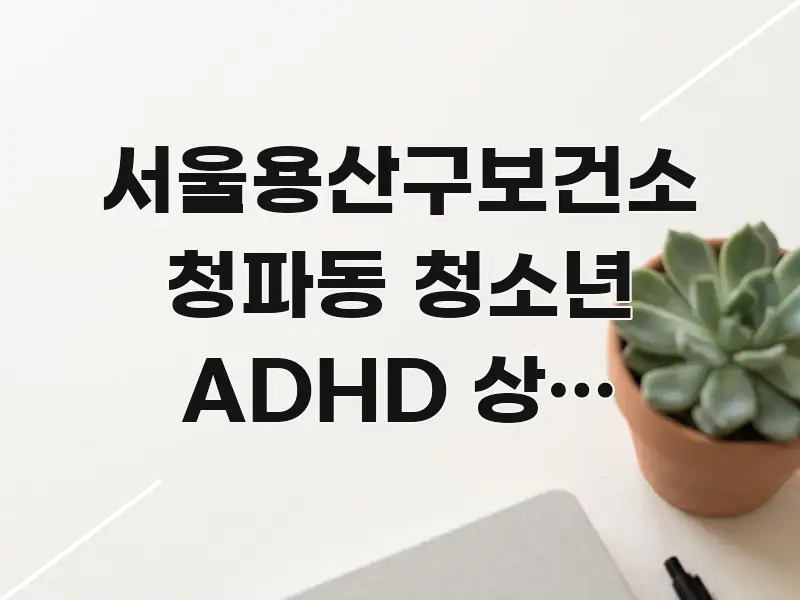 서울용산구보건소 청파동 청소년 ADHD 상담 바로가기 핵심만 담은 콘텐츠 요약 표지 이미지 - 글 흐름을 돕는 시각 자료