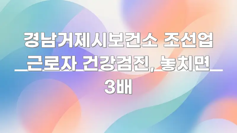 경남거제시보건소 조선업 근로자 건강검진, 놓치면 3배 카드뉴스 표지 경남거제시보건소 조선업 근로자 건강검진, 놓치면 3배 신뢰할 수 있는 정보를 담은 가독성 높은 정보 이미지 - 설명을 돕는 이미지