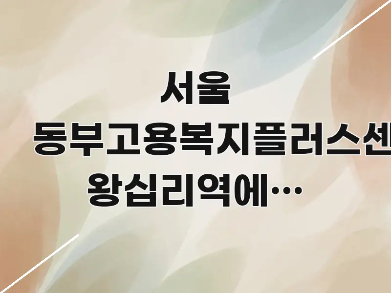 서울 동부고용복지플러스센터, 왕십리역에서 얼마나 간결하고 명료한 콘텐츠 요약 표지 이미지 - 글 흐름을 돕는 시각 자료