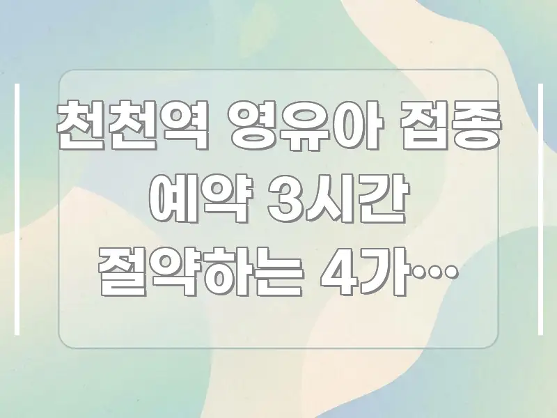 천천역 영유아 접종 예약 3시간 절약하는 4가지 비법 가독성 높게 정리한 정보 전달형 표지 이미지 - 독자 이해를 위한 이미지