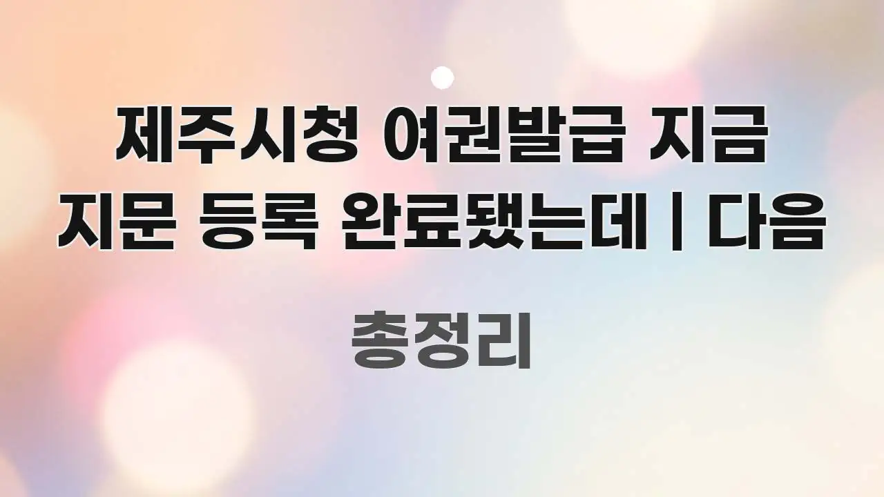 제주시청 여권발급 지금 지문 등록 완료됐는데 | 다음 스마트하게 정리된 핵심 정보 비주얼 - 독자 이해를 위한 이미지